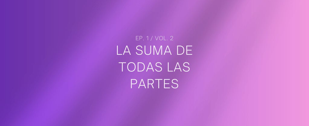 LA SUMA DE TODAS LAS PARTES (Vol. 2 ep.1)
